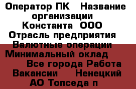 Оператор ПК › Название организации ­ Константа, ООО › Отрасль предприятия ­ Валютные операции › Минимальный оклад ­ 15 000 - Все города Работа » Вакансии   . Ненецкий АО,Топседа п.